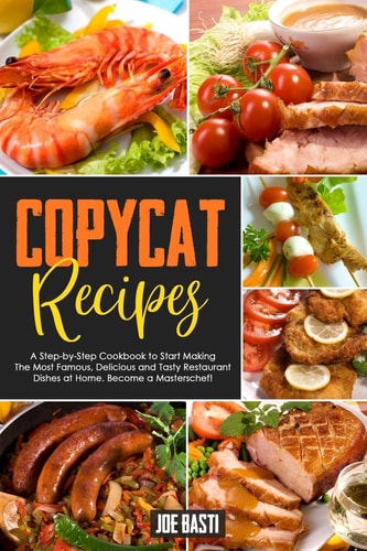 Copycat Recipes A Step-by-Step Cookbook to Start Making the Most Famous, Delicious and Tasty Restaurant Dishes at Home. Become a Masterschef!