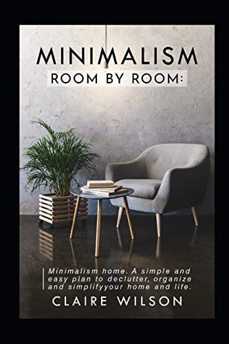 Minimalism Room by Room Minimalism Home. A Simple and Easy Plan to Declutter, Organize and Simplify Your Home and Life.