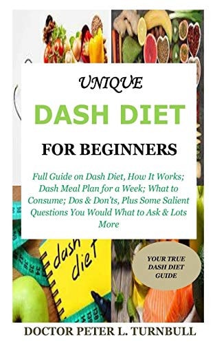 Unique Dash Diet for Beginners Full Guide on Dash Diet, How It Works; Dash Meal Plan for a Week; What to Consume; Dos & Don'ts, Plus Some Salient Questions You Would What to Ask & Lots More