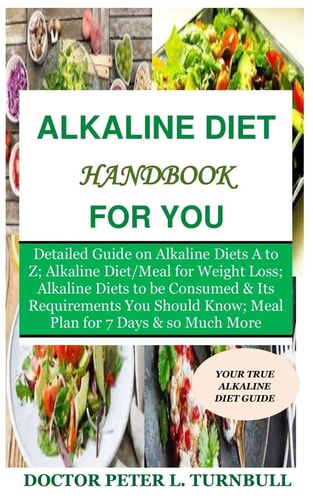 Alkaline Diet Handbook for You Detailed Guide on Alkaline Diets A to Z;Alkaline Diet/Meal for Weight Loss;Alkaline Diets to BeConsumed&Its Requirements YouShould Know;Meal Plan for 7Days&so Much More