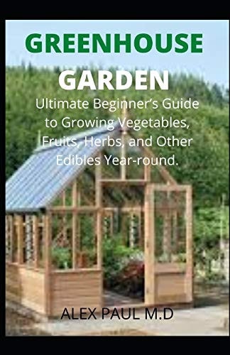 Greenhouse Gardening Complete Guide for Beginners to Build a Greenhouse Garden and Start Growing Fruits, Vegetables, and Herbs