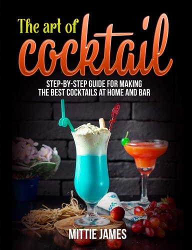 The Art of Cocktail Step-by-step Guide for Making the Best Cocktails at Home and Bar
