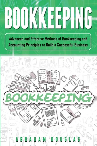 Bookkeeping Advanced and Effective Methods of Bookkeeping and Accounting Principles to Build a Successful Business