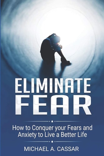 Eliminate Fear How to Conquer Your Fears and Anxiety to Live a Better Life