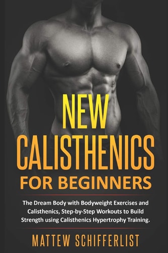 New Calisthenics For Beginners The Dream Body with Bodyweight Exercises and Calisthenics, Step-by-Step Workouts to Build Strength Using Calisthenics Hypertrophy Training