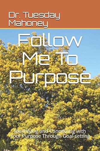 Follow Me To Purpose Identifying and Connecting with Your Purpose Through Goal-setting