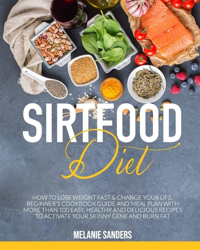 Sirtfood Diet How to Lose Weight Fast & Change Your Life. Beginner's Cookbook Guide and Meal Plan with More Than 100 Easy, Healthy and Delicious Recipes to Activate Your Skinny Gene and Burn Fat