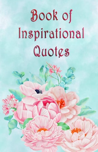 Book of Inspirational Quotes A Beautiful Illustrated Book of Inspiration to Uplift, Motivate and Bring Joy