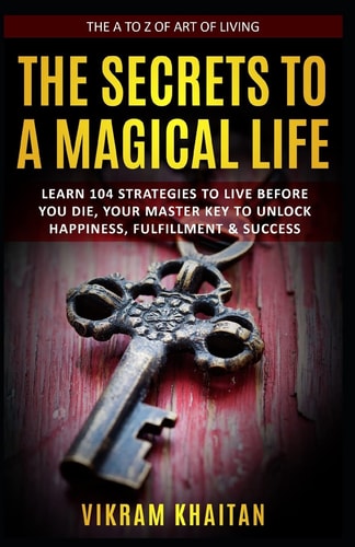 The Secrets to a Magical Life Learn 104 Strategies to Live Before You Die, Your Master Key to Unlock Happiness, Fulfillment and Success, the a to Z of Art of Living