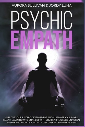 Psychic Empath Improve Your Psychic Development and Cultivate Your Inner Talent. Learn how to Connect with Your Spirit, Absorb Universal Energy and Radiate Positivity. Discover All Empath Secrets
