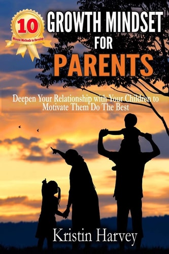 10-Minute Methods to Develop Growth Mindset for Parents Deepen Your Relationship with Your Children to Motivate Them Do the Best