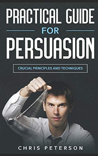 Practical Guide for Persuasion Crucial Principles and Techniques