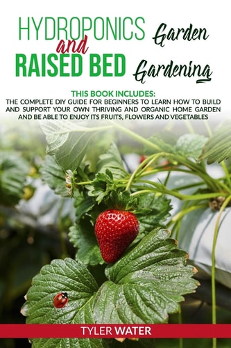 Hydroponics Garden and Raised Bed Gardening This Book Includes: The Complete DIY Guide for Beginners to Learn How to Build and Support Your Own Thriving and Organic Home Garden And Be Able to Enjoy Its Fruits, Flowers and Vegetables