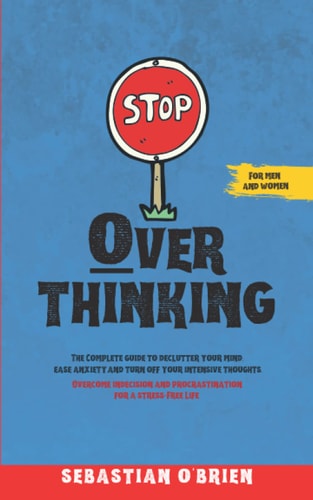 Stop Overthinking The Complete Guide to Declutter Your Mind, Ease Anxiety, and Turn Off Your Intensive Thoughts. Overcome Indecision and Procrastination for a Stress-Free Life. For Men and Women.