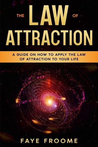 The Law of Attraction A Guide on How to Apply the Law of Attraction to Your Life