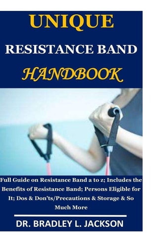 Unique Resistance Band Handbook Full Guide on Resistance Band a to Z;Includes the Benefits of Resistance Band; Persons Eligible for It; Dos & Don'ts/Precautions & Storage & So Much More