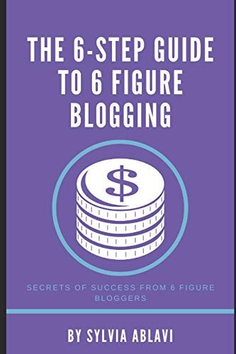 The 6-Step Guide To 6 Figure Blogging Secrets of Success From 6 Figure Bloggers