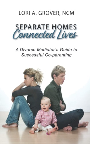 Separate Homes, Connected Lives A Divorce Mediator's Guide to Successful Co-Parenting