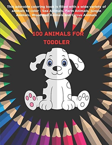 100 Animals for Toddler - This Adorable Coloring Book is Filled with a Wide Variety of Animals to Color Sea Animals, Farm Animals, Jungle Animals, Woodland Animals and Circus Animals: Coloring Book for Kids