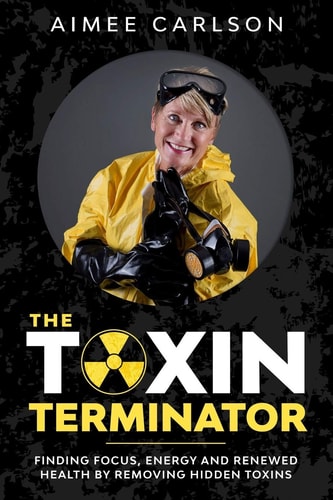 The Toxin Terminator Finding Focus, Energy and Renewed Health by Removing Hidden Toxins