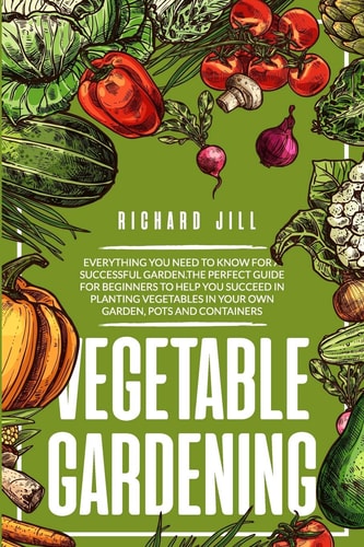 Vegetable Gardening 4 in 1. Everything You Need to Know for a Successful Garden.The Perfect Guide for Beginners to Help You Succeed in Planting Vegetables in Your Own Garden, Pots and Containers.