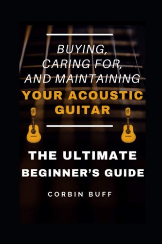Buying, Caring For, and Maintaining Your Acoustic Guitar - the Ultimate Beginner's Guide