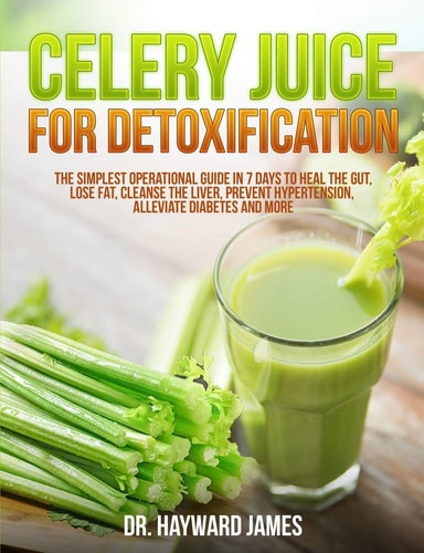 Celery Juice for Detoxification The Simplest Operational Guide in 7 Days to Heal the Gut, Lose Fat, Cleanse the Liver, Prevent Hypertension, Alleviate Diabetes and More