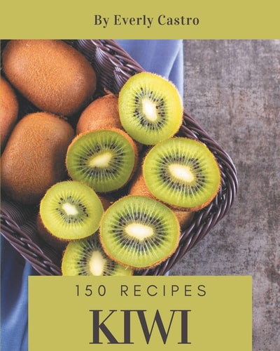 150 Kiwi Recipes A Kiwi Cookbook You Will Love