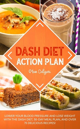Dash Diet Action Plan Lower Your Blood Pressure and Lose Weight with the DASH Diet, 30-Day Meal Plan, and Over 75 Delicious Recipes!