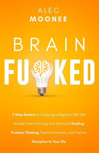 Brain Fu*ked 7-Step System to Stopping a Negative Self-Talk Mindset That Is Hurting Your Mind and Guiding Positive Thinking, Positive Emotions, and Positive Discipline to Your Life.