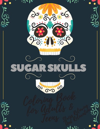 Sugar Skulls Coloring Book for Adults and Teens Stress Relieving and Relaxation Designs Inspired by Mexican the Day of the Dead for Stress Management