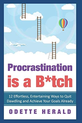 Procrastination Is a B*tch 12 Effortless, Entertaining Ways to Quit Dawdling and Achieve Your Goals Already