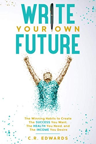 Write Your Own Future The Winning Habits To Create the Success You Want, The Health You Need, and The Income You Desire