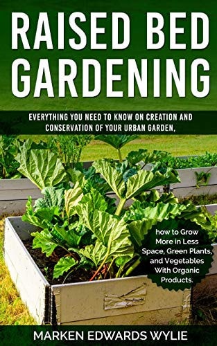 Raised Bed Gardening Everything You Need to Know on Creation and Conservation of Your Urban Garden How to Grow More in Less Space: Green Plants and Vegetables with Organic Products