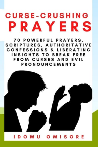 Curse-Crushing Prayers 70 Powerful Prayers, Scriptures, Authoritative Confessions and Liberating Insights to Break Free from Curses and Evil Pronouncements