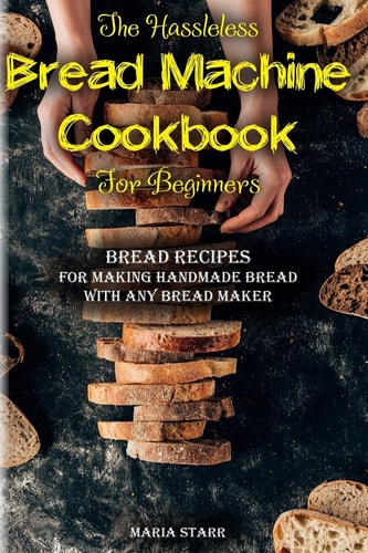 The Hassleless Bread Machine Cookbook for Beginners Bread Recipes for Making Handmade Bread with Any Bread Maker