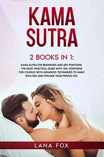 Kama Sutra 2 Books in 1: Kama Sutra for Beginners and Sex Positions. The MOST Practical Guide with 150+ POSITIONS for Couples with Advanced Techniques to Make WILD SEX and EXPLODE Your Private Life.