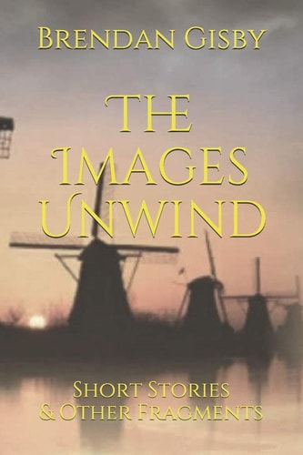 The Images Unwind Short Stories & Other Fragments