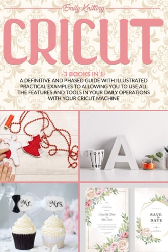 Cricut 3 Books in 1: a Definitive and Phased Guide with Illustrated Practical Examples to Allowing You to Use All the Features and Tools in Your Daily Operations with Your Cricut Machine