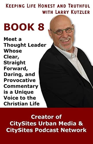 Keeping Life Honest and Truthful with Larry Kutzler, BOOK 8 Meet a Thought Leader Whose Clear, Straight Forward, Daring, and Provocative Commentary is a Unique Voice to the Christian Life