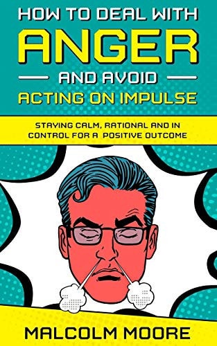How to Deal with Anger and Avoid Acting on Impulse Staying Calm, Rational and in Control for a Positive Outcome