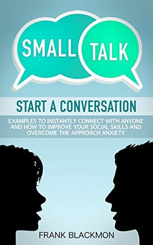 Small Talk Start a Conversation to Instantly Connect With Anyone and How to Improve Your Social Skills and Overcome the Approach Anxiety