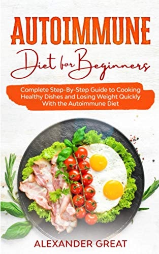 Autoimmune Diet for Beginners Complete Step-By-Step Guide to Cooking Healthy Dishes and Losing Weight Quickly With the Autoimmune Diet