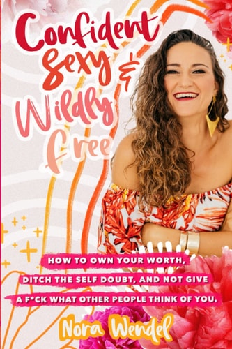 Confident, Sexy and Widly Free How to Own Your Worth, Ditch the Self Doubt and Not Give a F*ck what Other People Think of You.