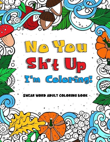 No You Sh*t Up, I'm Coloring! Swear Word Adult Coloring Book