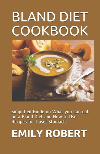 Bland Diet Cookbook Simplified Guide on What You Can Eat on a Bland Diet and How to Use Recipes for Upset Stomach