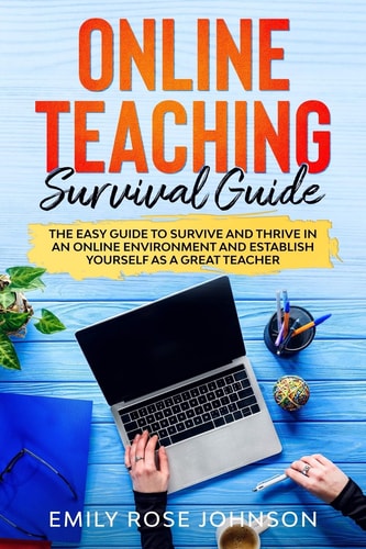 Online Teaching Survival Guide The Easy Guide to Survive and Thrive in an Online Environment and Establish Yourself as a Great Teacher