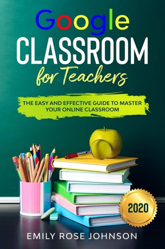 Google Classroom for Teachers The Easy and Effective Guide to Master Your Online Classroom