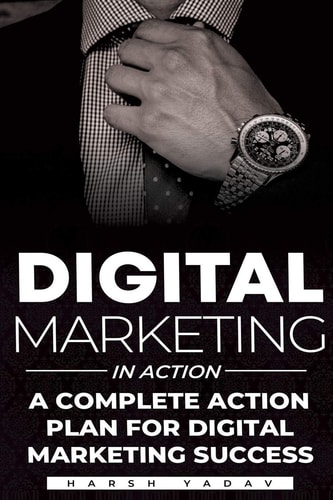 Digital Marketing in Action: A Complete Action plan for Digital Marketing Success.