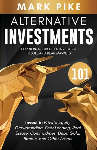 Alternative Investments 101 For Non Accredited Investors in Bull and Bear Markets: Invest in Private Equity Crowdfunding, Peer Lending, Real Estate, Commodities, Debt, Gold, Bitcoin, and Other Assets